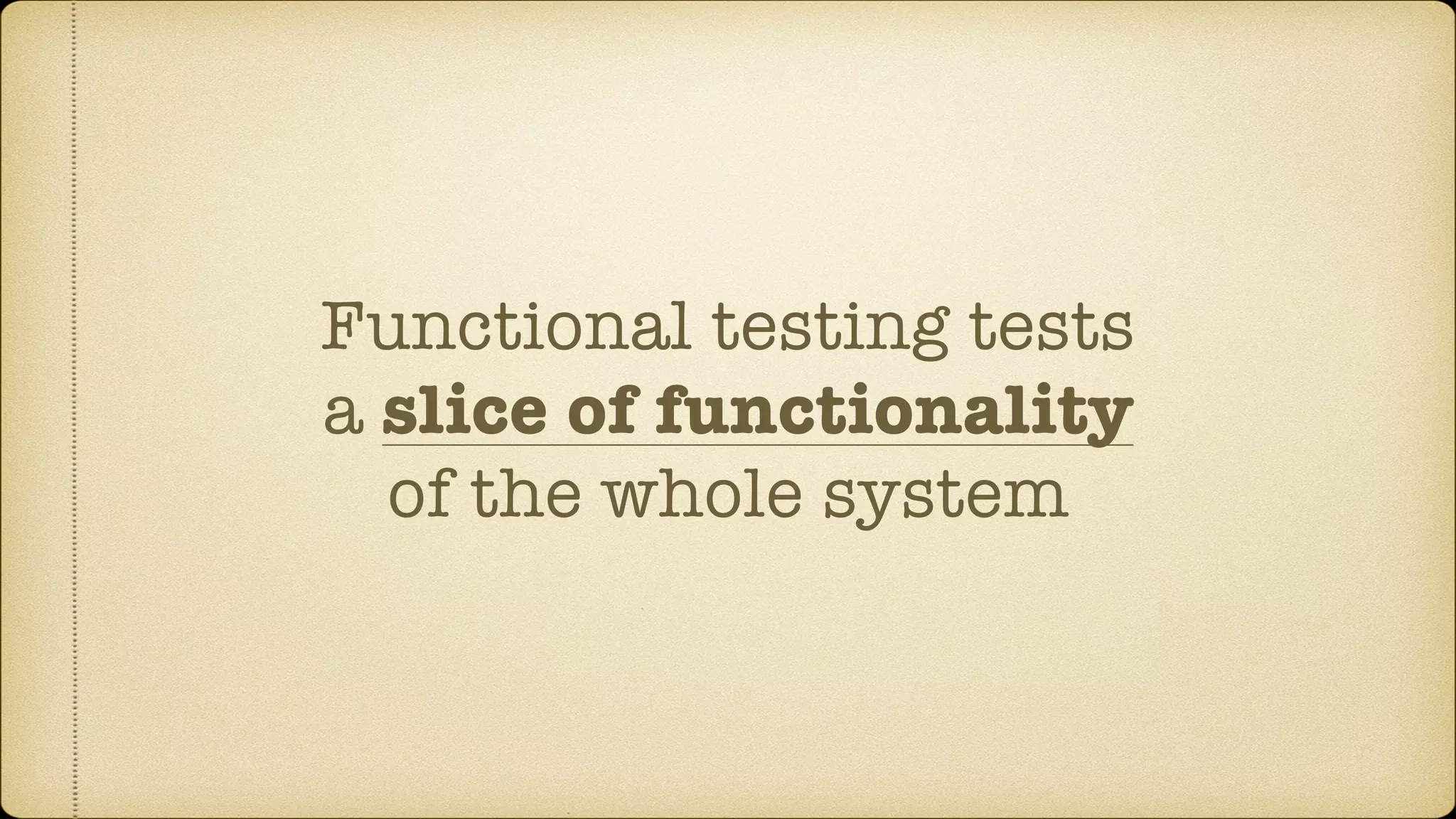 Functional testing tests a slice of functionality of the whole system 