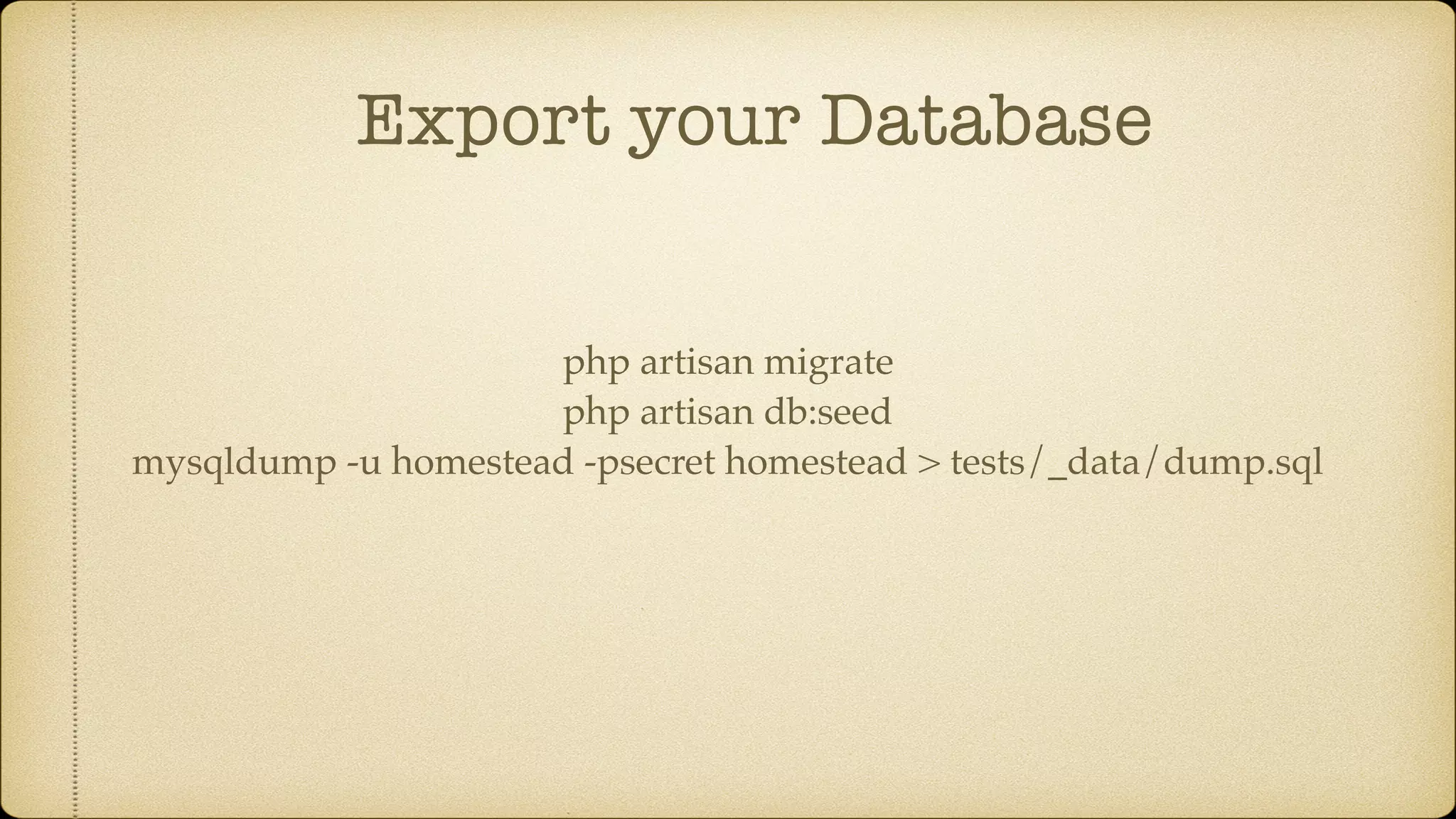Export your Database php artisan migrate php artisan db:seed mysqldump -u homestead -psecret homestead > tests/_data/dump.sql 