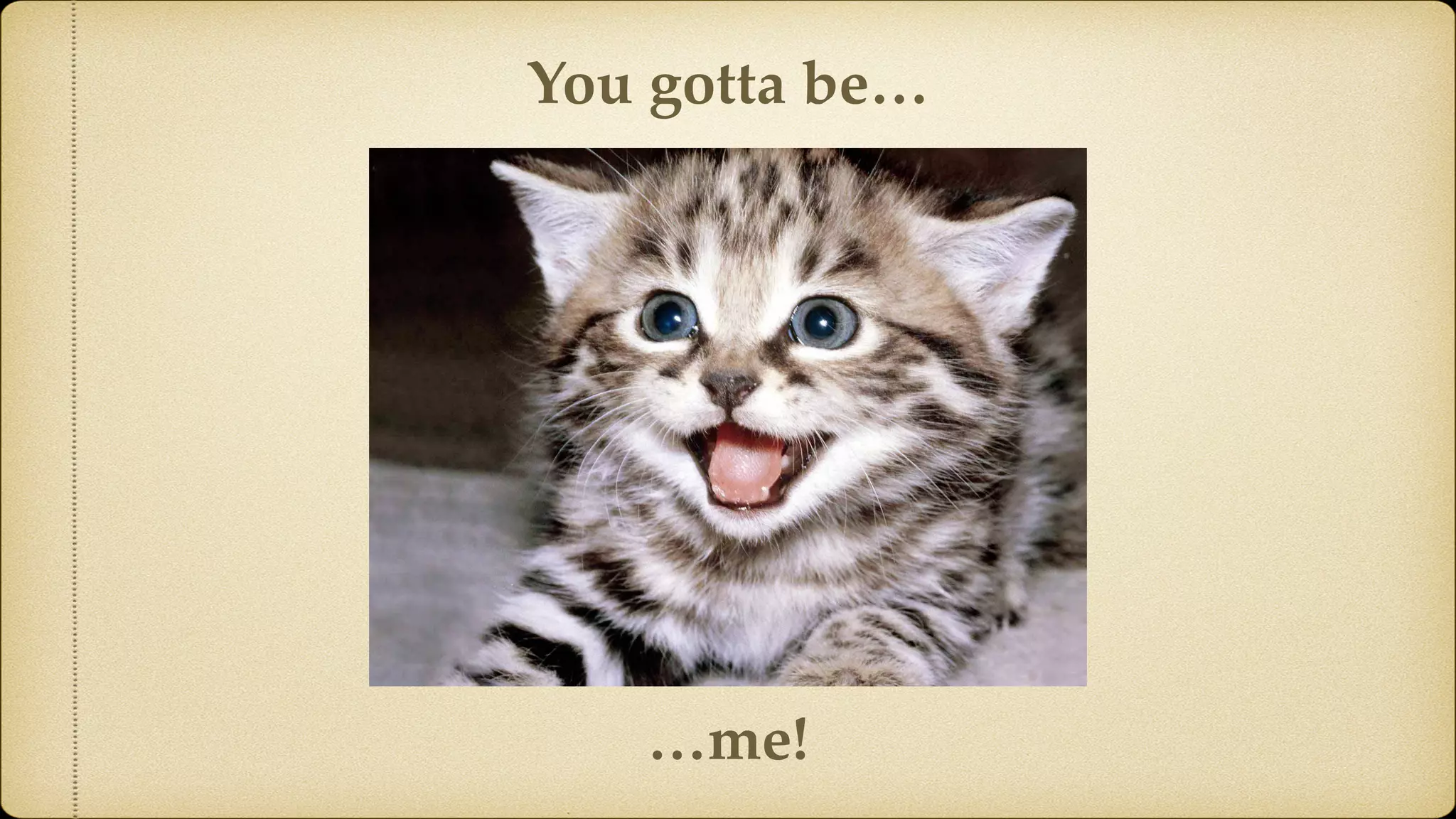 You gotta be… …me! 