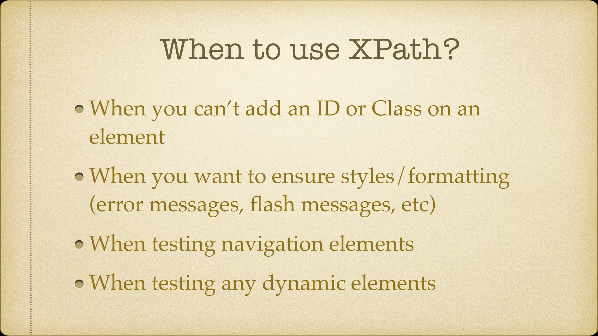 When to use XPath? When you can’t add an ID or Class on an element When you want to ensure styles/formatting (error messages, ﬂash messages, etc) When testing navigation elements When testing any dynamic elements 