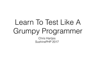 Learn To Test Like A
Grumpy Programmer
Chris Hartjes
SushinePHP 2017
 