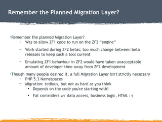 Remember the Planned Migration Layer?

•Remember the planned Migration Layer?
– Was to allow ZF1 code to run on the ZF2 “e...