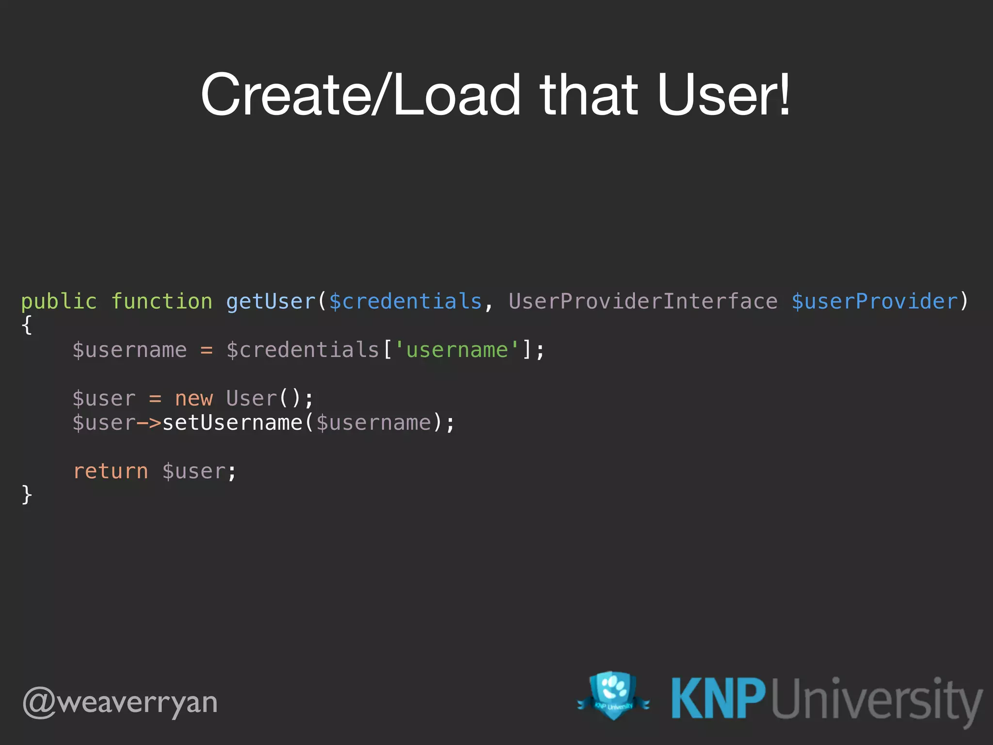 public function getUser($credentials, UserProviderInterface $userProvider)  {  $username = $credentials['username'];    $user = new User();  $user->setUsername($username);    return $user;  } Create/Load that User! @weaverryan 