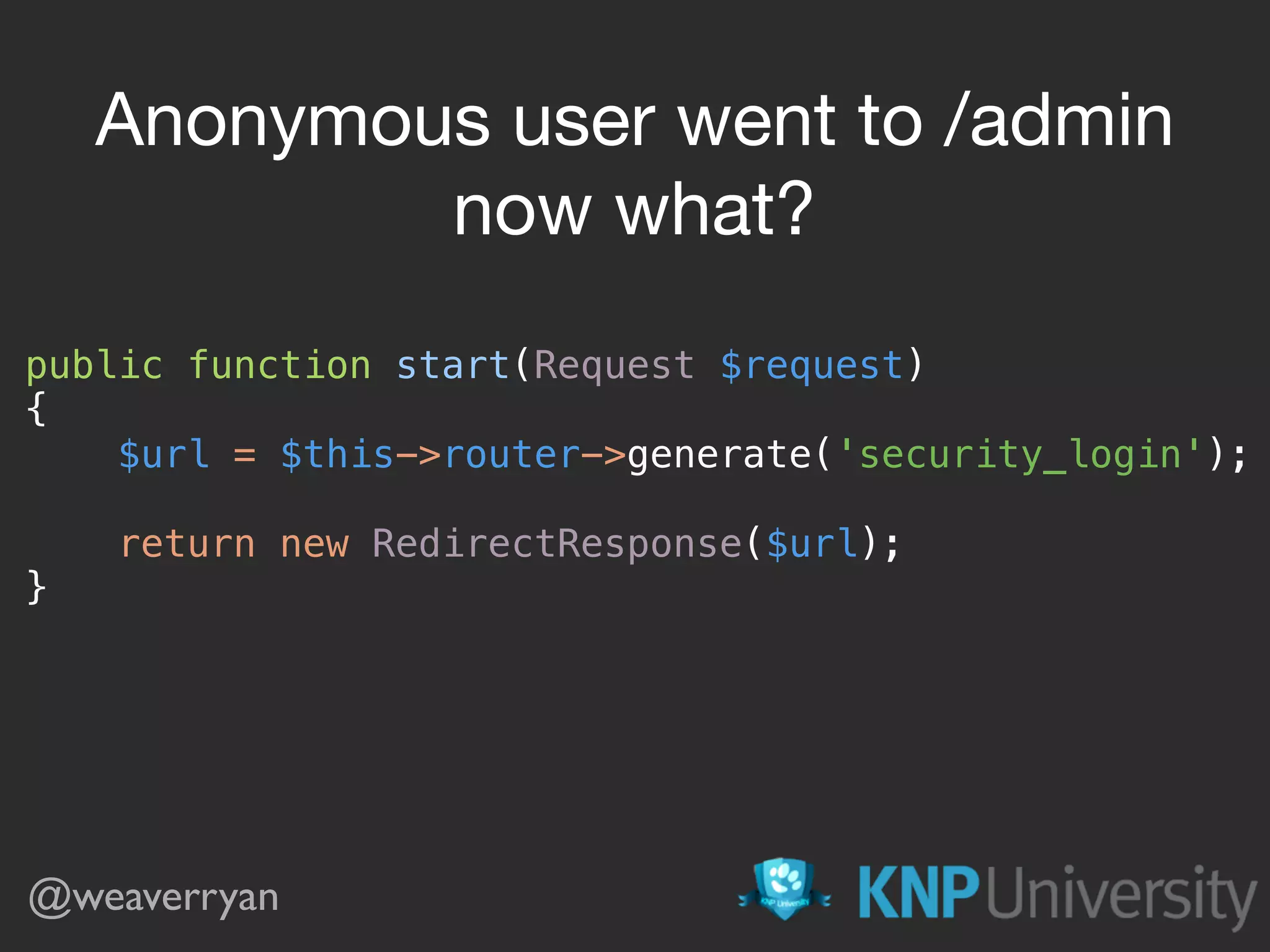 public function start(Request $request)  {  $url = $this->router->generate('security_login');    return new RedirectResponse($url);  } Anonymous user went to /admin now what? @weaverryan 