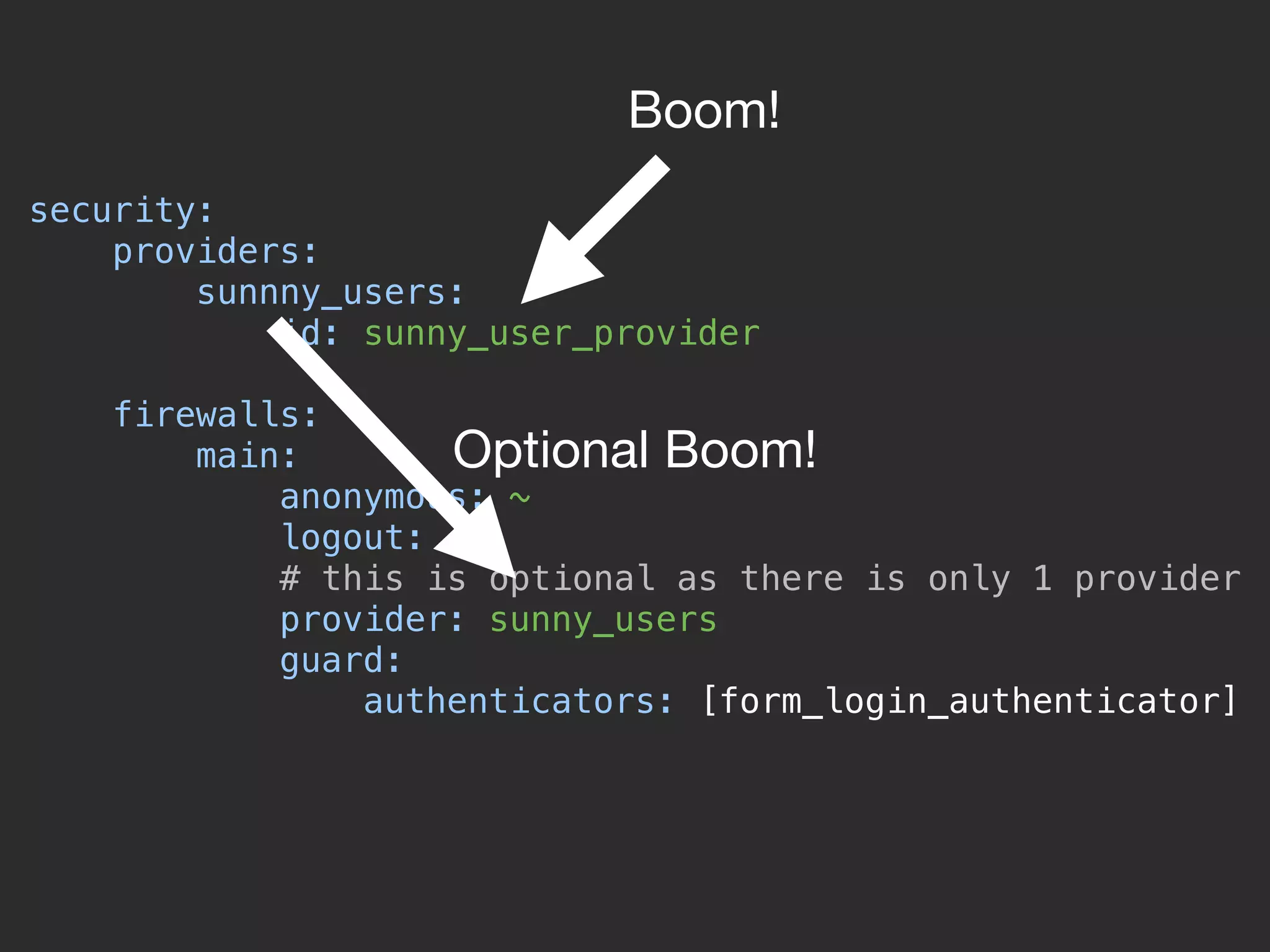 security:  providers:  sunnny_users:  id: sunny_user_provider    firewalls:  main:  anonymous: ~  logout: ~  # this is optional as there is only 1 provider  provider: sunny_users  guard:  authenticators: [form_login_authenticator]  Boom! Optional Boom! 
