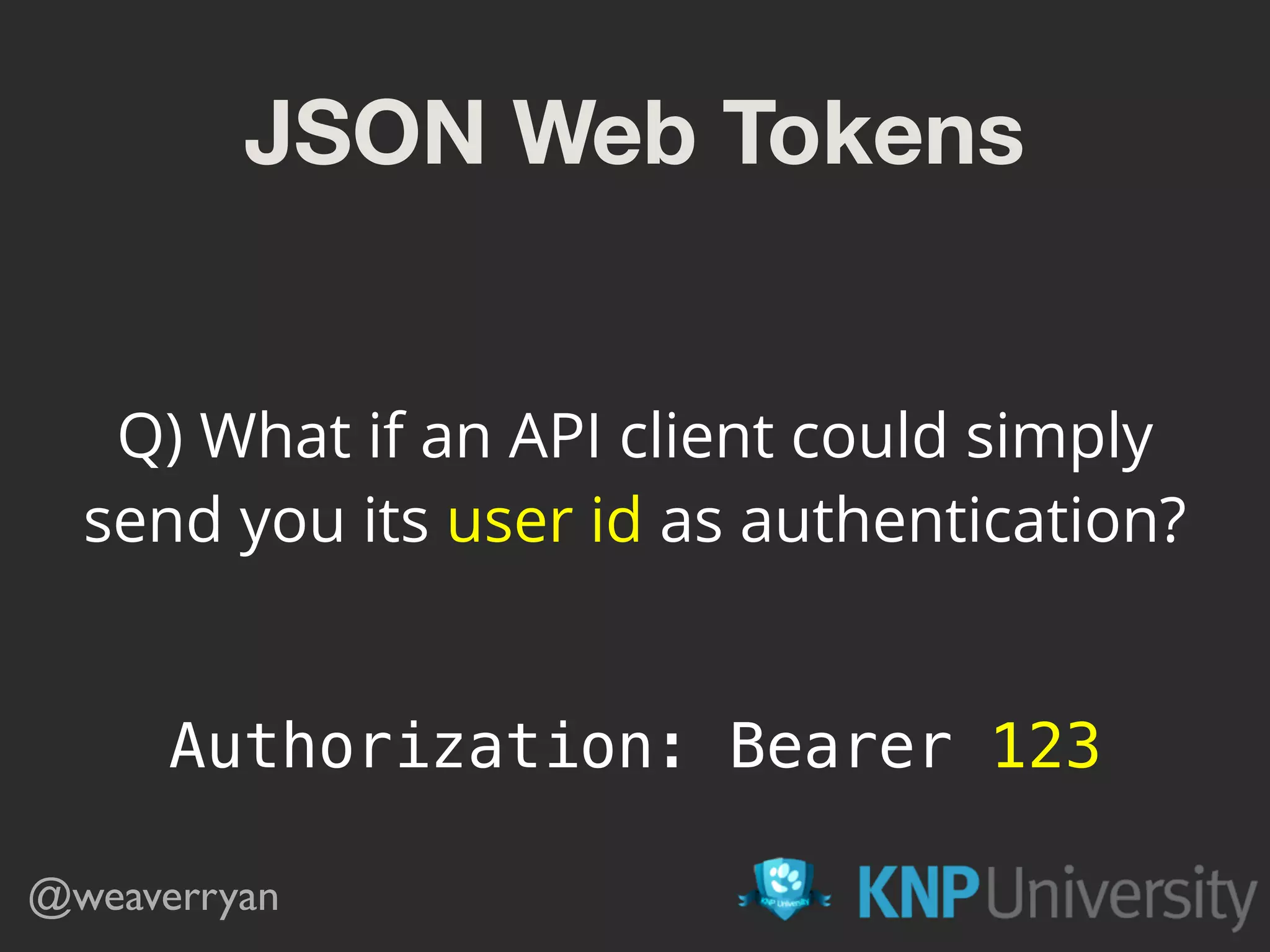 JSON Web Tokens @weaverryan Q) What if an API client could simply send you its user id as authentication? Authorization: Bearer 123 