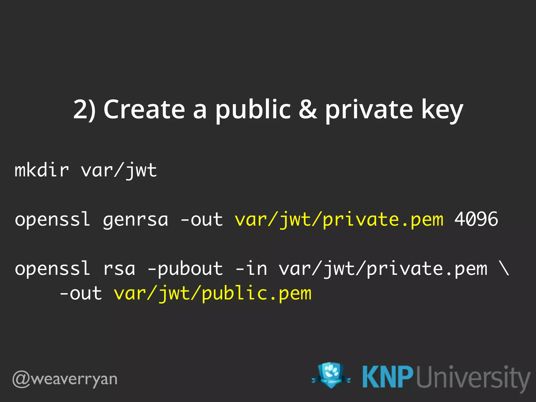 @weaverryan 2) Create a public & private key mkdir var/jwt openssl genrsa -out var/jwt/private.pem 4096 openssl rsa -pubout -in var/jwt/private.pem -out var/jwt/public.pem 