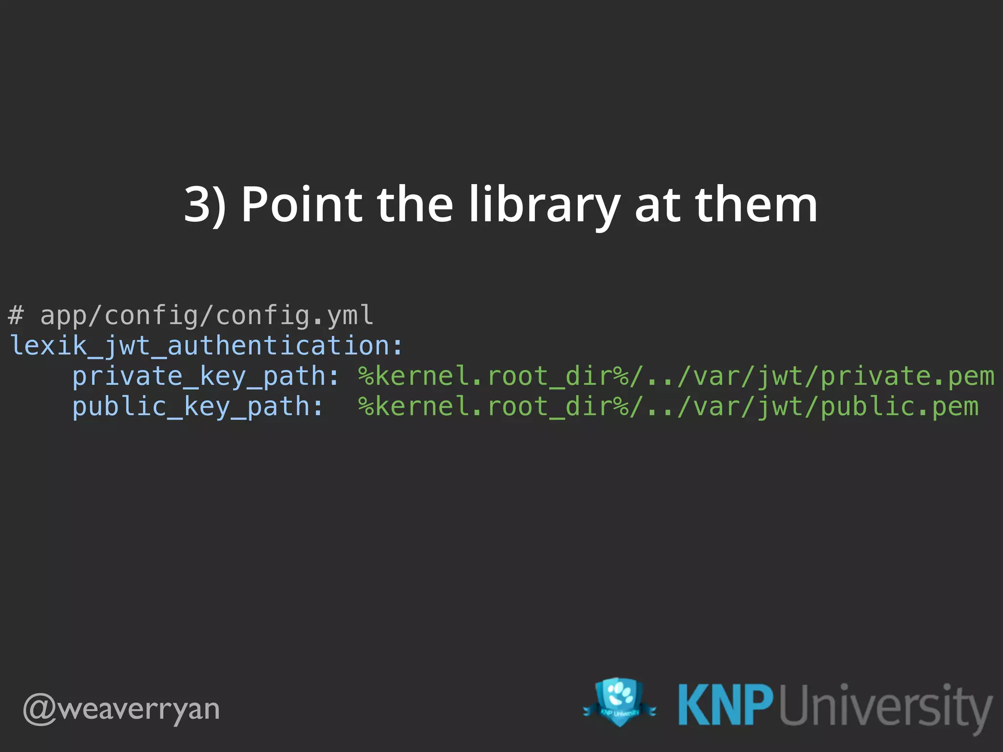 @weaverryan 3) Point the library at them # app/config/config.yml  lexik_jwt_authentication:  private_key_path: %kernel.root_dir%/../var/jwt/private.pem  public_key_path: %kernel.root_dir%/../var/jwt/public.pem  