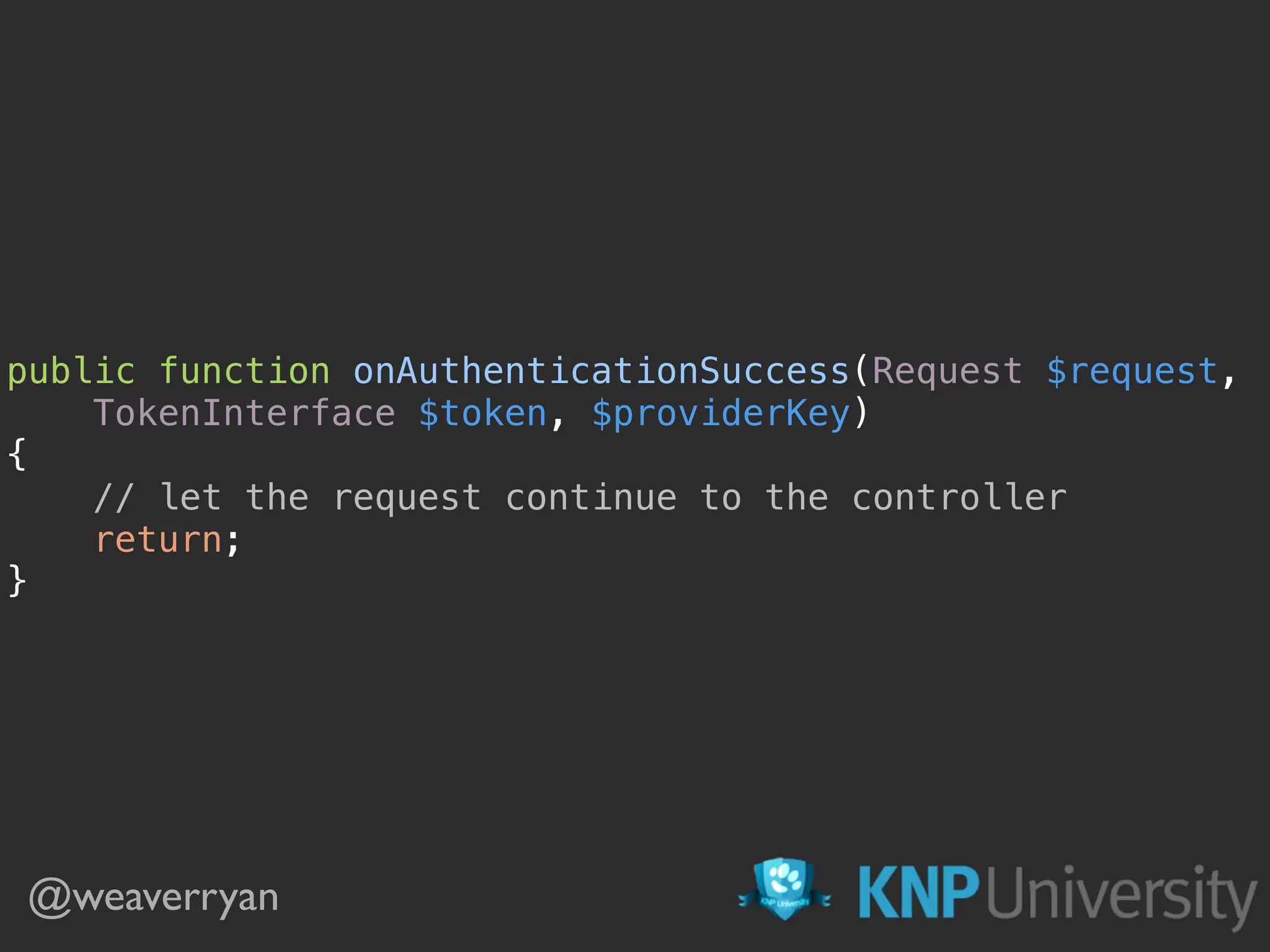 public function onAuthenticationSuccess(Request $request, TokenInterface $token, $providerKey)  {  // let the request continue to the controller  return;  } @weaverryan 