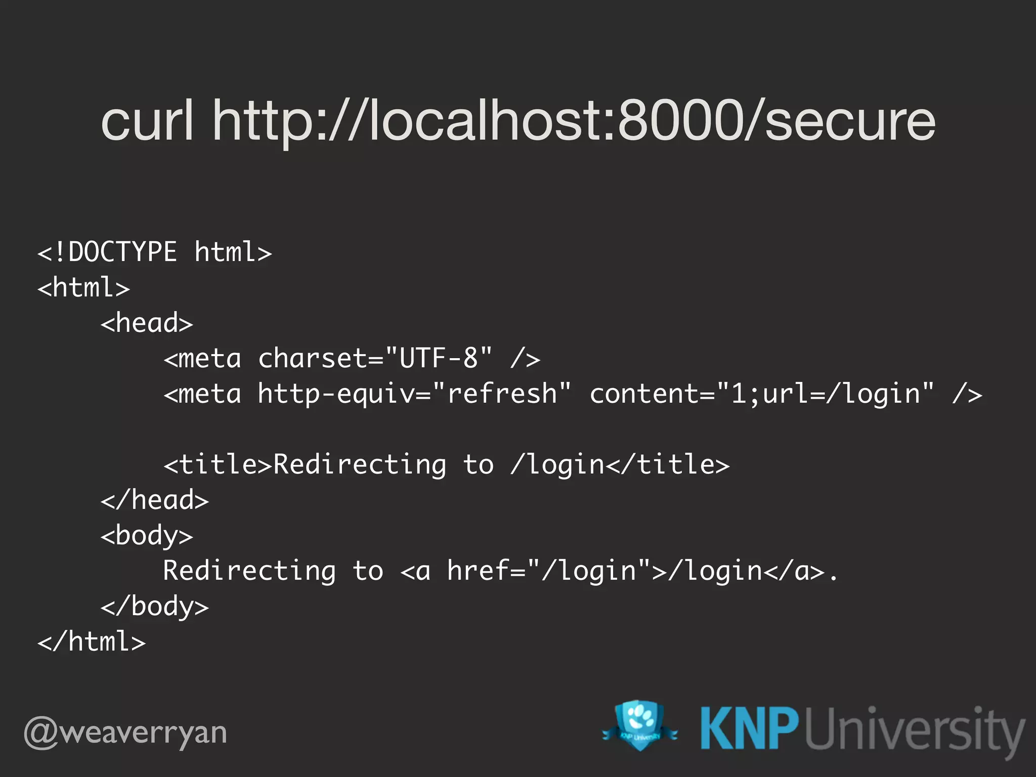 curl http://localhost:8000/secure <!DOCTYPE html> <html> <head> <meta charset="UTF-8" /> <meta http-equiv="refresh" content="1;url=/login" /> <title>Redirecting to /login</title> </head> <body> Redirecting to <a href="/login">/login</a>. </body> </html> @weaverryan 