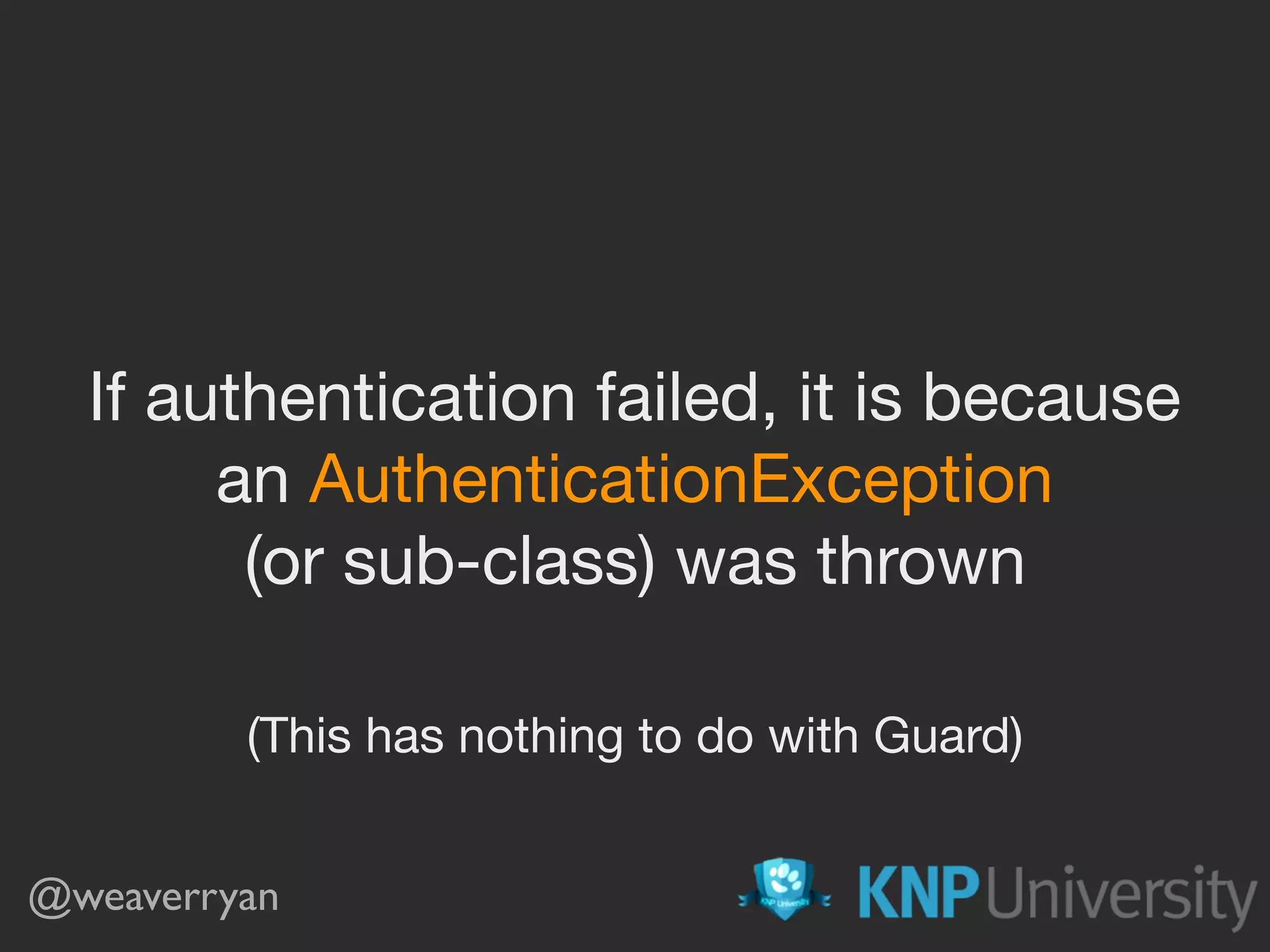 @weaverryan If authentication failed, it is because an AuthenticationException (or sub-class) was thrown (This has nothing to do with Guard) 