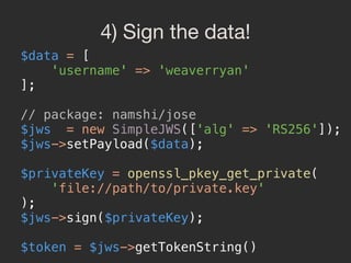 4) Sign the data!
$data = [ 
'username' => 'weaverryan' 
]; 
 
// package: namshi/jose 
$jws = new SimpleJWS(['alg' => 'RS...