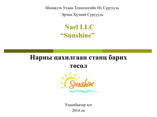 Nael LLC
“Sunshine”
 
 
Улаанбаатар хот
 2014 он 
Нарны цахилгаан станц барих
төсөл
Шинжлэх Ухаан Технологийн Их Сургууль
Эрчим Хүчний Сургууль
 