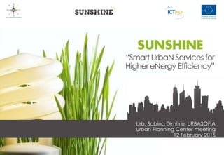 Urb. Sabina Dimitriu, URBASOFIA
Urban Planning Center meeting
12 February 2015
SUNSHINE
“Smart UrbaN ServIces for
Higher eNergy Efficiency”
 