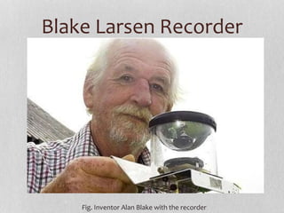 Blake Larsen Recorder
Fig. Inventor Alan Blake with the recorder
 