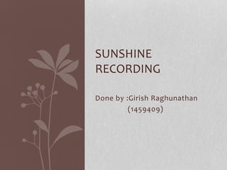 Done by :Girish Raghunathan
(1459409)
SUNSHINE
RECORDING
 