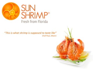 “This is what shrimp is supposed to taste like”
Chef Paul, Miami
Confidential
 