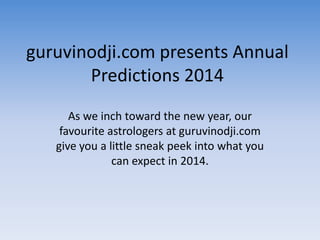 guruvinodji.com presents Annual
Predictions 2014
As we inch toward the new year, our
favourite astrologers at guruvinodji.com
give you a little sneak peek into what you
can expect in 2014.
 