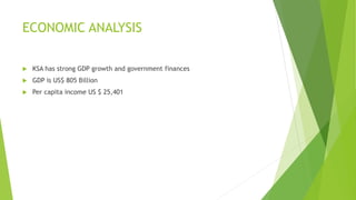 ECONOMIC ANALYSIS
 KSA has strong GDP growth and government finances
 GDP is US$ 805 Billion
 Per capita income US $ 25,401
 