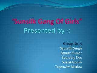 ‘Sunsilk Gang Of Girls”Presented by -: Group No- 5 Saurabh Singh Saurav Kumar Souradip Das SukritGhosh Tapaswini Mishra 