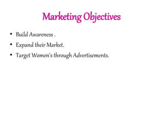 Marketing Objectives 
• Build Awareness . 
• Expand their Market. 
• Target Women's through Advertisements. 
 