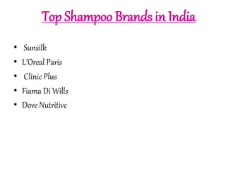 Top Shampoo Brands in India 
• Sunsilk 
• L’Oreal Paris 
• Clinic Plus 
• Fiama Di Wills 
• Dove Nutritive 
 