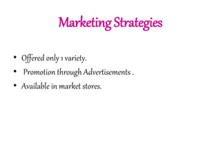 Marketing Strategies 
• Offered only 1 variety. 
• Promotion through Advertisements . 
• Available in market stores. 
 
