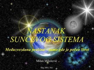 NASTANAK  SUNČEVOG SISTEMA Međuzvezdana prašina – tamo gde je počeo život Milan Milošević Maj 2001, Niš 