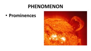 PHENOMENON
• Prominences
 