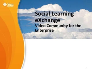 Social Learning eXchange Video Community for the Enterprise Sun Learning eXchangeValue Proposition  Gary Lombardo February, 2009 1 Sun Confidential: Internal Only 1 