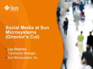 Social Media at Sun
Microsystems
(Director’s Cut)

  Lou Ordorica


− Community Manager
 Sun Microsystems, Inc.
 
