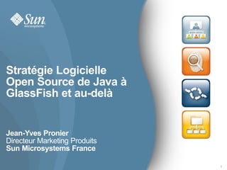 Stratégie Logicielle
Open Source de Java à
GlassFish et au-delà


Jean-Yves Pronier
Directeur Marketing Produits
Sun Microsystems France

                               1
 