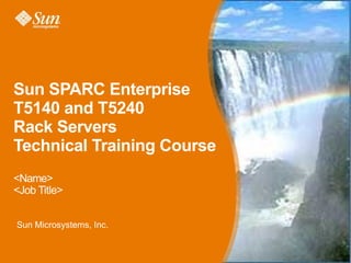 Sun SPARC Enterprise
T5140 and T5240
Rack Servers
Technical Training Course
<Name>
<Job Title>


Sun Microsystems, Inc.


                            1
 
