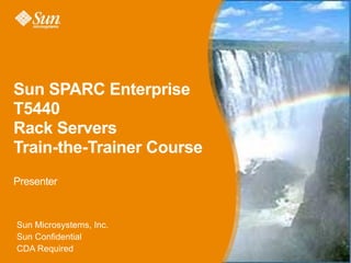 Sun SPARC Enterprise
T5440
Rack Servers
Train-the-Trainer Course
Presenter



Sun Microsystems, Inc.
Sun Confidential
CDA Required
                           1
 