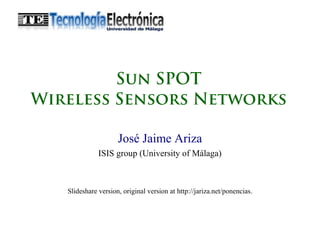 Sun SPOT
Wireless Sensors Networks
José Jaime Ariza
ISIS group (University of Málaga)
Slideshare version, original version at http://jariza.net/ponencias.
 