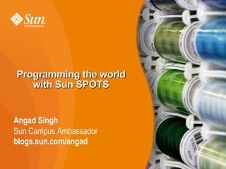 Programming the world
   with Sun SPOTS


Angad Singh
Sun Campus Ambassador
blogs.sun.com/angad

                        1
 