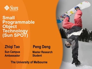 Small
Programmable
Object
Technology
(Sun SPOT)

Zhiqi Tao          Peng Deng
Sun Campus        Master Research
Ambassador        Student

   The University of Melbourne