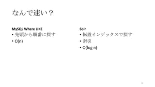 なんで速い？
MySQL Where LIKE
• 先頭から順番に探す
• O(n)
Solr
• 転置インデックスで探す
• 索引
• O(log n)
14
 