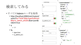 検索してみる
• すべてのAdminユーザを取得
• http://localhost:8983/solr/mytest/
select?q=*%3A*&fq=type%3AUser
&fq=is_admin_b%3A1&wt=json&i
ndent=true
• q
• *:*
• fq
• type:User
• is_admin_b:1
35
 