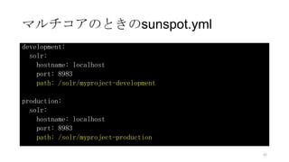 マルチコアのときのsunspot.yml
development:
solr:
hostname: localhost
port: 8983
path: /solr/myproject-development
production:
solr:
hostname: localhost
port: 8983
path: /solr/myproject-production
42
 