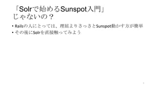 「Solrで始めるSunspot入門」
じゃないの？
• Railsの人にとっては、理屈よりさっさとSunspot動かす方が簡単
• その後にSolrを直接触ってみよう
5
 