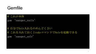 Gemfile
# これが本体
gem ‘sunspot_rails’
# 自分でSolr入れるのめんどくさい
# これを入れておくとrakeコマンドでSolrを起動できる
gem ‘sunspot_solr’
7
 