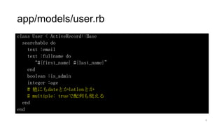 app/models/user.rb
class User < ActiveRecord::Base
searchable do
text :email
text :fullname do
“#{first_name} #{last_name}”
end
boolean :is_admin
integer :age
# 他にもdateとかlatlonとか
# multiple: trueで配列も使える
end
end
8
 
