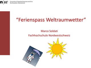 “Ferienspass Weltraumwetter”
Marco Soldati
Fachhochschule Nordwestschweiz
 