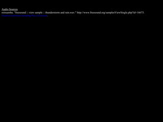 Audio Sources reinsamba.  “ freesound :: view sample :: thunderstorm and rain.wav. ”  http://www.freesound.org/samplesViewSingle.php?id=16673. Creative Commons Sampling Plus 1.0 License . 