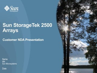 Sun StorageTek 2500
Arrays
Customer NDA Presentation




Name
title
Sun Microsystems

Date
                   Sun Confidential: NDA Customers, Authorized Partners, and Internal Use Only   1
 