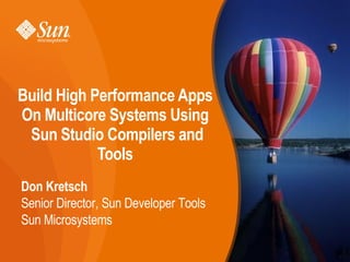 Build High Performance Apps
On Multicore Systems Using
 Sun Studio Compilers and
            Tools
Don Kretsch
Senior Director, Sun Developer Tools
Sun Microsystems

                                       Sun Tech Days /Sun Studi0 - # 1
                                                                         1
 