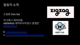 발표자 소개
소성운 (Yan So)
지그재그 데이터팀
AWSKRUG 데이터사이언스 운영진
#datascience
E: 13imso@gmail.com
L: https://www.linkedin.com/in/yanso
 