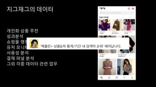 지그재그의 데이터
개인화 상품 추천
성과분석
쇼핑몰 랭킹, 상품 인기도 관리
유저 모니터링, 이상감지 기능
사용성 분석
결제 퍼널 분석
그외 각종 데이터 관련 업무
 