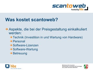 Was kostet scantoweb? Aspekte, die bei der Preisgestaltung einkalkuliert werden: Technik (Investition in und Wartung von Hardware) Personal Software-Lizenzen Software-Wartung Betreuung 